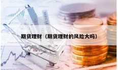 期貨理財(cái)（期貨理財(cái)?shù)娘L(fēng)險(xiǎn)大嗎）