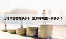 比特幣現在有多少個（比特幣現在一共多少個）