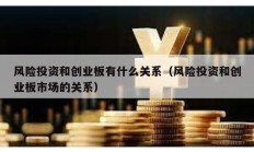 風險投資和創業板有什么關系（風險投資和創業板市場的關系）