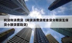 網(wǎng)貸和消費(fèi)貸（網(wǎng)貸消費(fèi)貸現(xiàn)金貸分期貸互保貸小額貸套路貸）