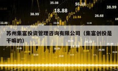 蘇州集富投資管理咨詢有限公司（集富創投是干嘛的）