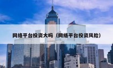 網(wǎng)絡(luò)平臺(tái)投資大嗎（網(wǎng)絡(luò)平臺(tái)投資風(fēng)險(xiǎn)）