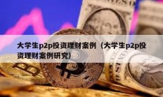 大學生p2p投資理財案例（大學生p2p投資理財案例研究）