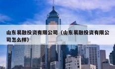 山東易融投資有限公司（山東易融投資有限公司怎么樣）