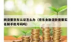 網貸要京東認證怎么辦（京東金融貸款需要實名制手機號碼嗎）