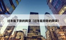 過年能下款的網(wǎng)貸（過年能放款的網(wǎng)貸）