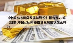 《中國p2p網貸發展與評價》報告那20家（目前,中國p2p網絡借貸發展現狀怎么樣?）