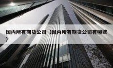 國內所有期貨公司（國內所有期貨公司有哪些）