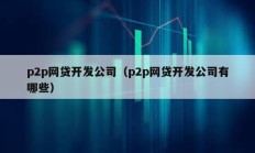 p2p網(wǎng)貸開發(fā)公司（p2p網(wǎng)貸開發(fā)公司有哪些）
