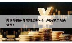 網貸平臺按等級加息的vip（網貸會員服務價格）