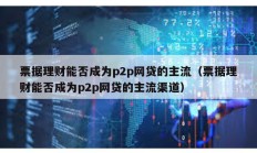 票據理財能否成為p2p網貸的主流（票據理財能否成為p2p網貸的主流渠道）