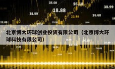 北京博大環(huán)球創(chuàng)業(yè)投資有限公司（北京博大環(huán)球科技有限公司）