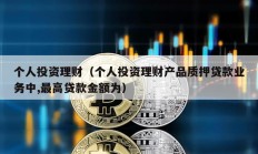 個人投資理財(cái)（個人投資理財(cái)產(chǎn)品質(zhì)押貸款業(yè)務(wù)中,最高貸款金額為）