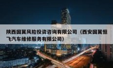 陜西國翼風險投資咨詢有限公司（西安國翼恒飛汽車維修服務有限公司）