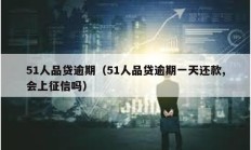 51人品貸逾期（51人品貸逾期一天還款,會上征信嗎）
