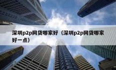 深圳p2p網(wǎng)貸哪家好（深圳p2p網(wǎng)貸哪家好一點）