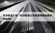 長沙投資公司（長沙投資公司變更需要金融辦審批嗎）