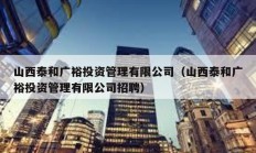 山西泰和廣裕投資管理有限公司（山西泰和廣裕投資管理有限公司招聘）