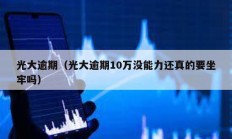 光大逾期（光大逾期10萬沒能力還真的要坐牢嗎）