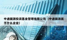 中通國源投資基金管理有限公司（中通國源屬于什么企業(yè)）