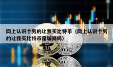 網上認識個男的讓我買比特幣（網上認識個男的讓我買比特幣是騙局嗎）