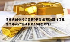 德豐杰創業投資管理(無錫)有限公司（江蘇德杰豐資產管理有限公司怎么樣）