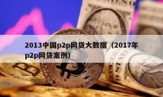 2013中國p2p網(wǎng)貸大數(shù)據(jù)（2017年p2p網(wǎng)貸案例）