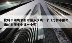 比特幣剛出來的時(shí)候多少錢一個(gè)（比特幣剛出來的時(shí)候多少錢一個(gè)呢）
