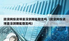 團貸網投資項目沒到期能取出嗎（團貸網投資項目沒到期能取出嗎）