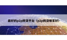 最好的p2p網(wǎng)貸平臺（p2p網(wǎng)貸哪家好）