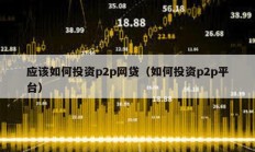 應該如何投資p2p網貸（如何投資p2p平臺）