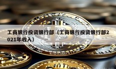 工商銀行投資銀行部（工商銀行投資銀行部2021年收入）