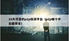 10大可靠的p2p投資平臺（p2p哪個平臺最安全）