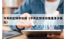 今天的比特幣價格（今天比特幣價格是多少美元）