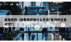 股票質押（股票質押是什么意思?是利好還是利空?）