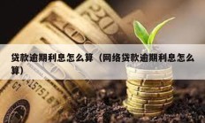 貸款逾期利息怎么算（網絡貸款逾期利息怎么算）