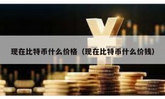 現(xiàn)在比特幣什么價(jià)格（現(xiàn)在比特幣什么價(jià)錢）