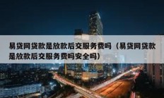 易貸網(wǎng)貸款是放款后交服務(wù)費(fèi)嗎（易貸網(wǎng)貸款是放款后交服務(wù)費(fèi)嗎安全嗎）