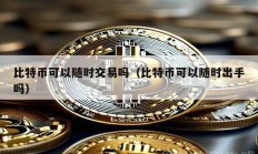 比特幣可以隨時(shí)交易嗎（比特幣可以隨時(shí)出手嗎）