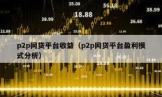 p2p網貸平臺收益（p2p網貸平臺盈利模式分析）