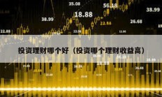 投資理財哪個好（投資哪個理財收益高）