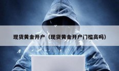 現貨黃金開戶（現貨黃金開戶門檻高嗎）