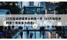 15萬投資錢寶多少利息一月（15萬放在余利寶一天有多少利息）