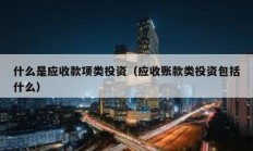 什么是應收款項類投資（應收賬款類投資包括什么）