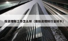 投資理財工作怎么樣（做投資理財行業好不）