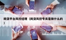 網(wǎng)貸平臺風(fēng)控經(jīng)理（網(wǎng)貸風(fēng)控專員是做什么的）