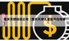 重慶天使投資公司（重慶天使兒童醫(yī)院在哪里）