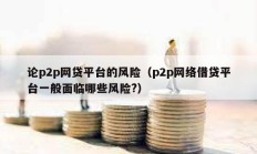 論p2p網貸平臺的風險（p2p網絡借貸平臺一般面臨哪些風險?）