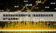 易通貸類的投資理財產品（易通貸類的投資理財產品有哪些）