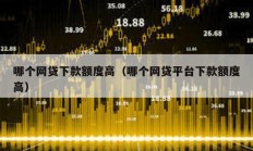 哪個(gè)網(wǎng)貸下款額度高（哪個(gè)網(wǎng)貸平臺下款額度高）